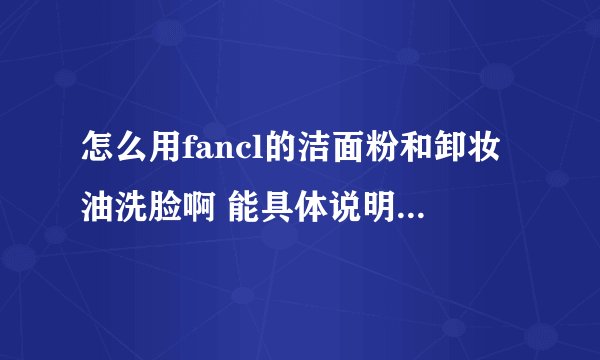怎么用fancl的洁面粉和卸妆油洗脸啊 能具体说明一下吗？fancl的卸妆油是不是免洗的？