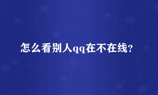 怎么看别人qq在不在线？