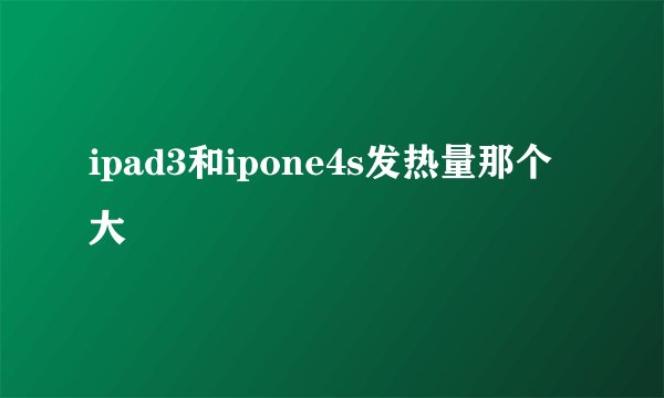 ipad3和ipone4s发热量那个大