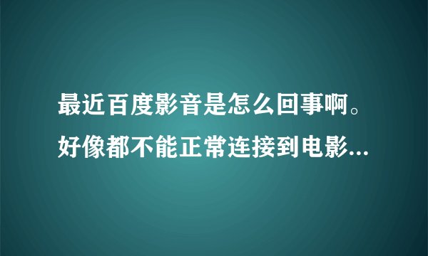 最近百度影音是怎么回事啊。好像都不能正常连接到电影了。有人知道怎么回事嘛？