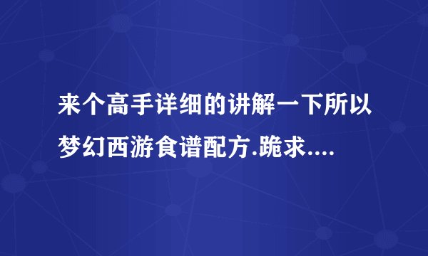来个高手详细的讲解一下所以梦幻西游食谱配方.跪求....
