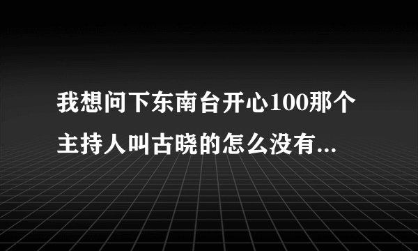 我想问下东南台开心100那个主持人叫古晓的怎么没有主持了?