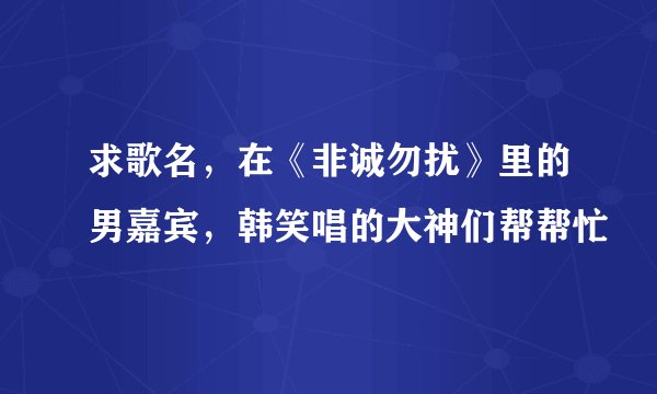 求歌名，在《非诚勿扰》里的男嘉宾，韩笑唱的大神们帮帮忙