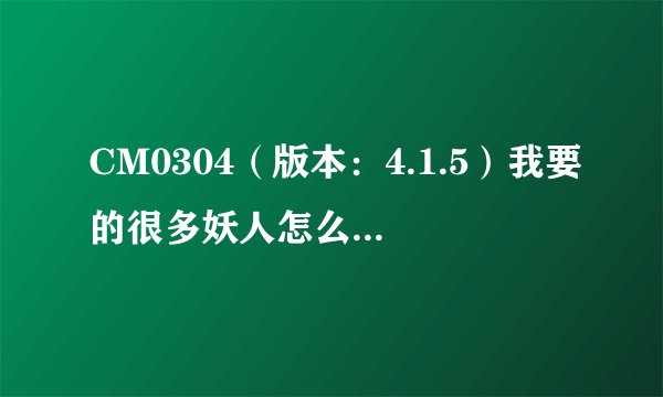CM0304（版本：4.1.5）我要的很多妖人怎么都搜不到啊？？？