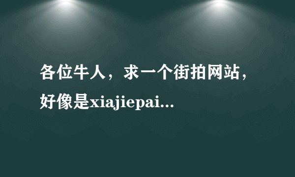各位牛人，求一个街拍网站，好像是xiajiepai 昨偶然进入的，不小心用qq电脑管家把历史记录给清理了