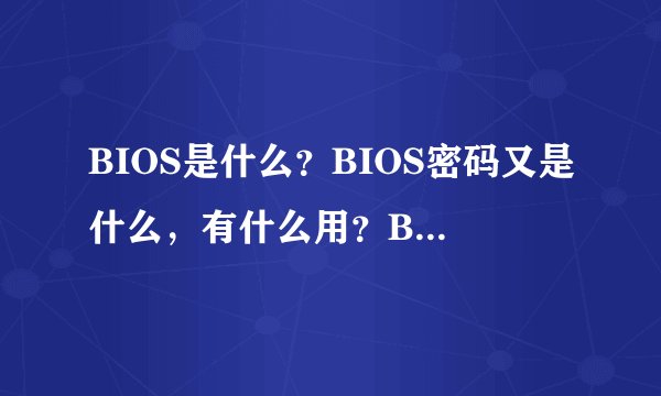 BIOS是什么？BIOS密码又是什么，有什么用？BIOS密码和开机密码有什么区别？如题 谢谢了