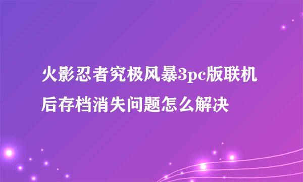 火影忍者究极风暴3pc版联机后存档消失问题怎么解决