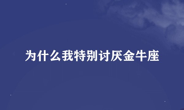 为什么我特别讨厌金牛座