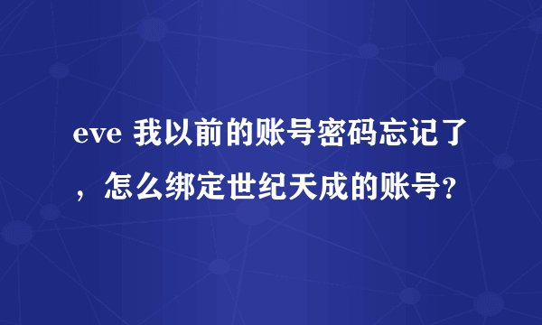eve 我以前的账号密码忘记了，怎么绑定世纪天成的账号？