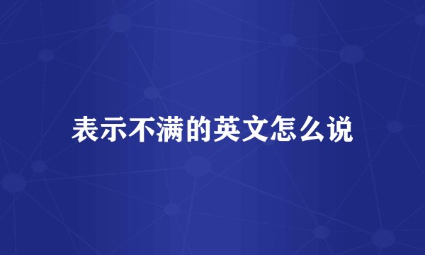 表示不满的英文怎么说