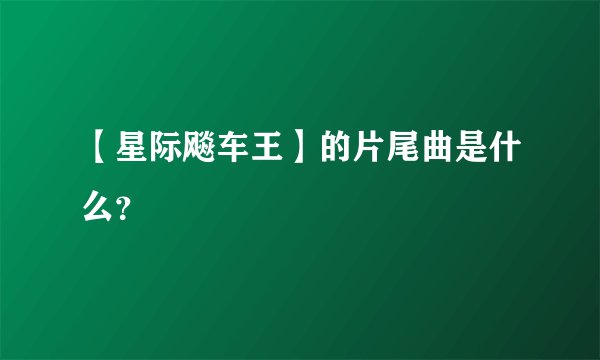 【星际飚车王】的片尾曲是什么？