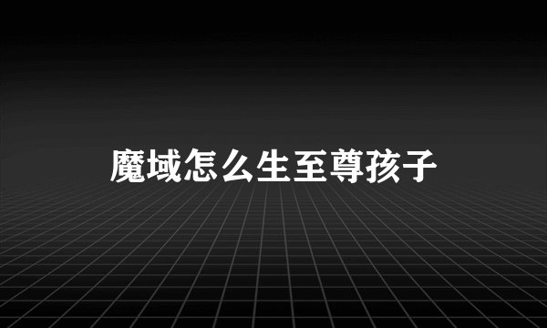 魔域怎么生至尊孩子