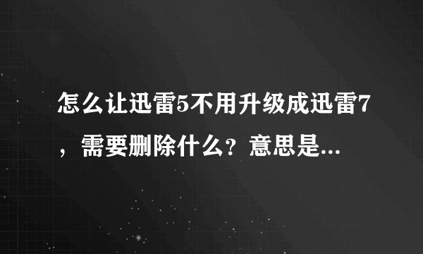 怎么让迅雷5不用升级成迅雷7，需要删除什么？意思是我不想用迅雷7！