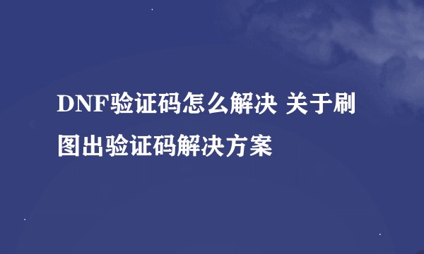 DNF验证码怎么解决 关于刷图出验证码解决方案