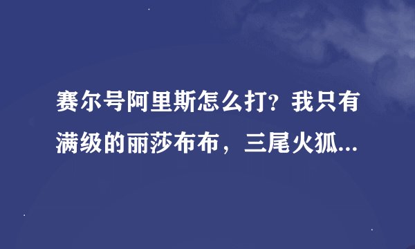 赛尔号阿里斯怎么打？我只有满级的丽莎布布，三尾火狐，雷伊，阿克西亚，艾克里桑，有办法么？