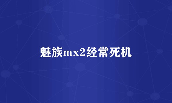 魅族mx2经常死机