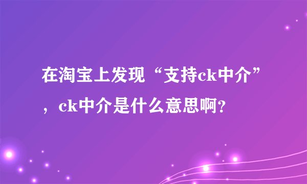 在淘宝上发现“支持ck中介”，ck中介是什么意思啊？