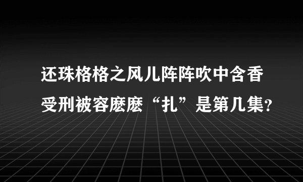 还珠格格之风儿阵阵吹中含香受刑被容麽麽“扎”是第几集？