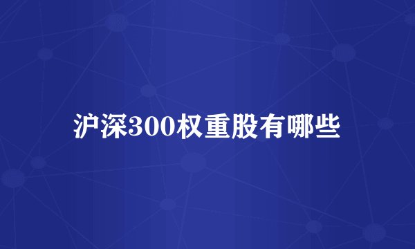 沪深300权重股有哪些