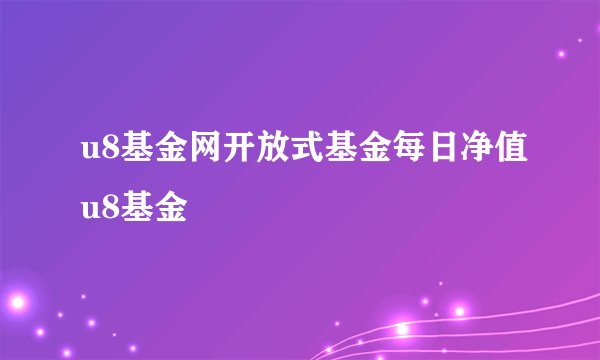 u8基金网开放式基金每日净值u8基金