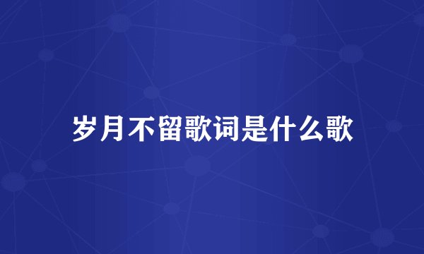 岁月不留歌词是什么歌