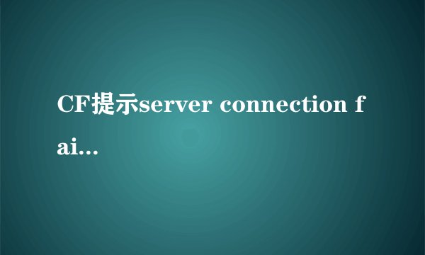 CF提示server connection failed怎么办?
