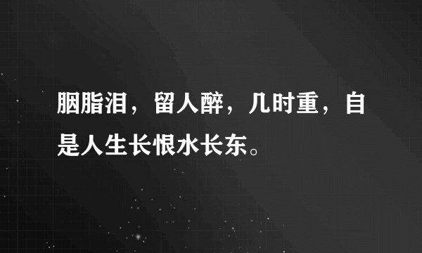 胭脂泪，留人醉，几时重，自是人生长恨水长东。