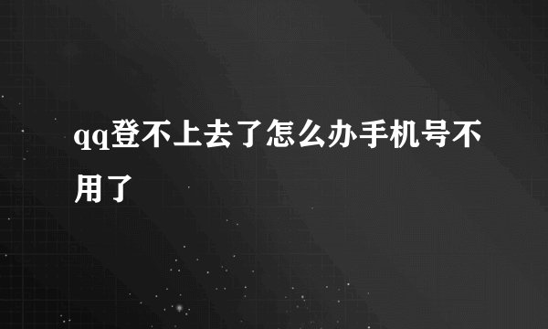 qq登不上去了怎么办手机号不用了