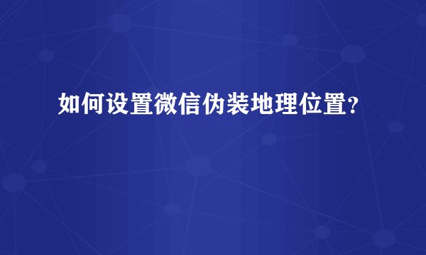 如何设置微信伪装地理位置？