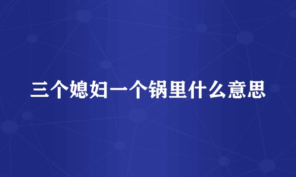三个媳妇一个锅里什么意思
