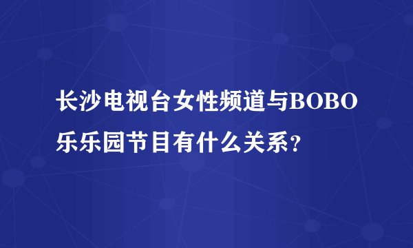 长沙电视台女性频道与BOBO乐乐园节目有什么关系？