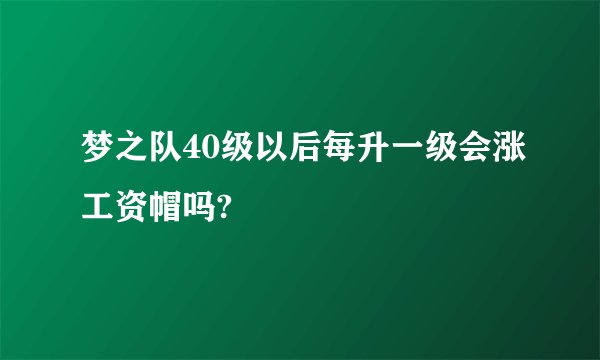 梦之队40级以后每升一级会涨工资帽吗?