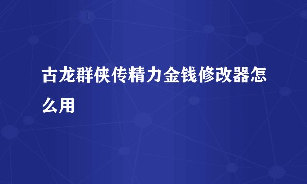 古龙群侠传精力金钱修改器怎么用