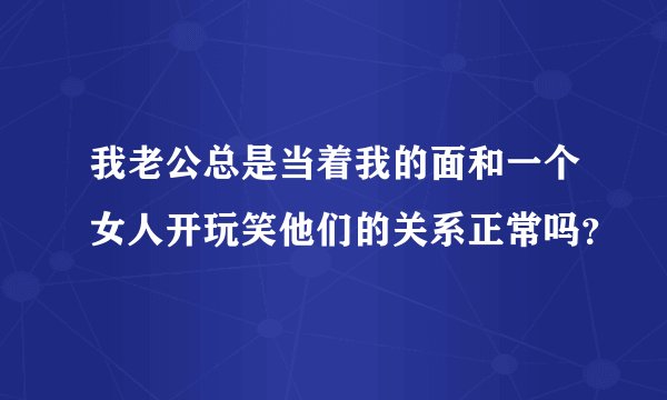 我老公总是当着我的面和一个女人开玩笑他们的关系正常吗？