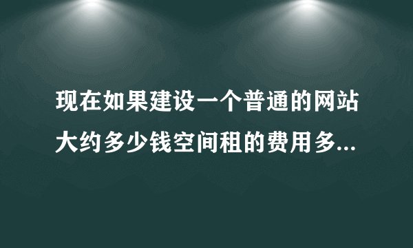 现在如果建设一个普通的网站大约多少钱空间租的费用多少有人知道吗