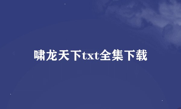 啸龙天下txt全集下载