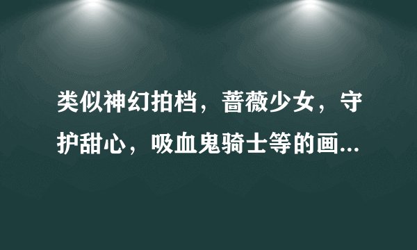 类似神幻拍档，蔷薇少女，守护甜心，吸血鬼骑士等的画风好的魔幻战斗类动漫