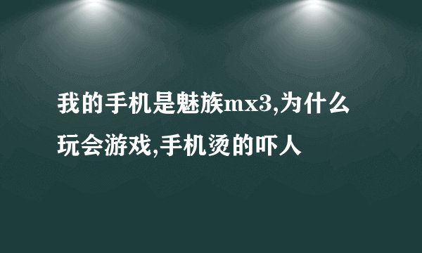 我的手机是魅族mx3,为什么玩会游戏,手机烫的吓人