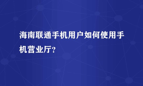 海南联通手机用户如何使用手机营业厅？