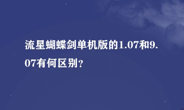 流星蝴蝶剑单机版的1.07和9.07有何区别？