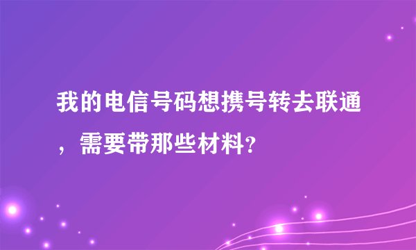我的电信号码想携号转去联通，需要带那些材料？