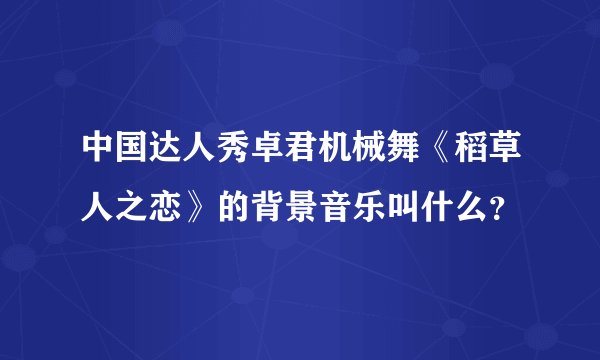中国达人秀卓君机械舞《稻草人之恋》的背景音乐叫什么？
