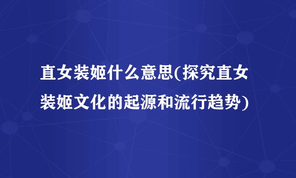 直女装姬什么意思(探究直女装姬文化的起源和流行趋势)