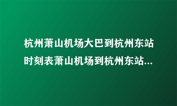 杭州萧山机场大巴到杭州东站时刻表萧山机场到杭州东站大巴时刻表