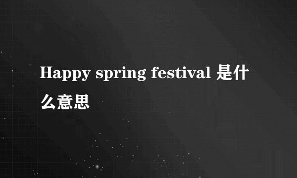 Happy spring festival 是什么意思
