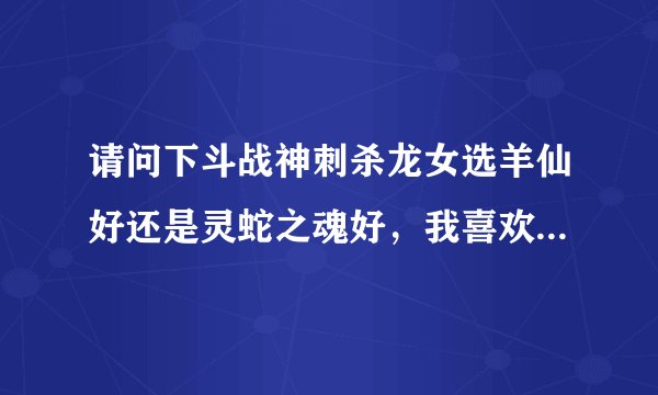 请问下斗战神刺杀龙女选羊仙好还是灵蛇之魂好，我喜欢单刷副本，PK不关注，追求高伤害，加不加血无所谓