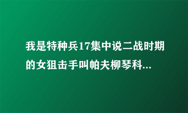 我是特种兵17集中说二战时期的女狙击手叫帕夫柳琴科，不对吧！不是叫帕夫利琴科吗？