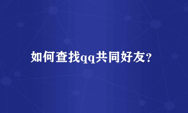 如何查找qq共同好友？