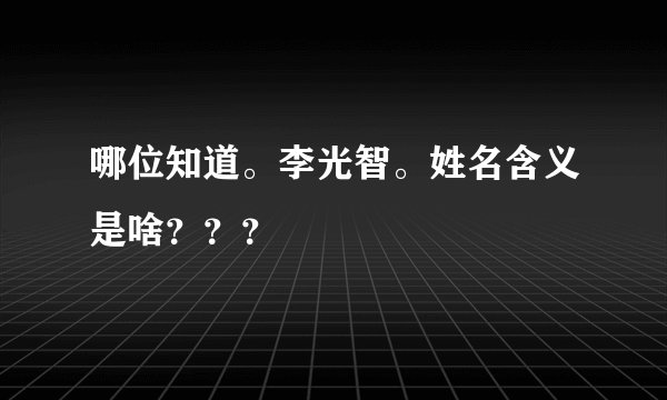 哪位知道。李光智。姓名含义是啥？？？