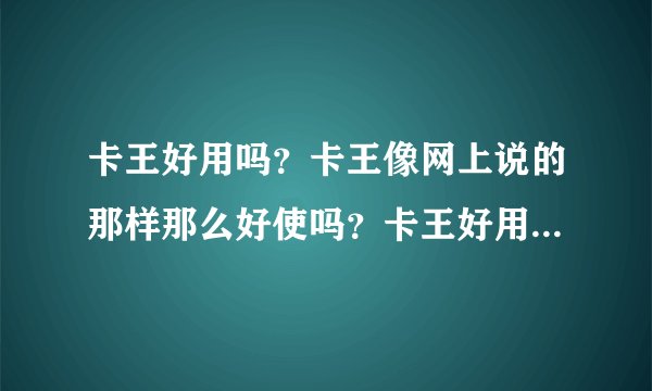 卡王好用吗？卡王像网上说的那样那么好使吗？卡王好用在哪里？